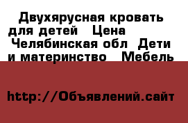 Двухярусная кровать для детей › Цена ­ 7 000 - Челябинская обл. Дети и материнство » Мебель   